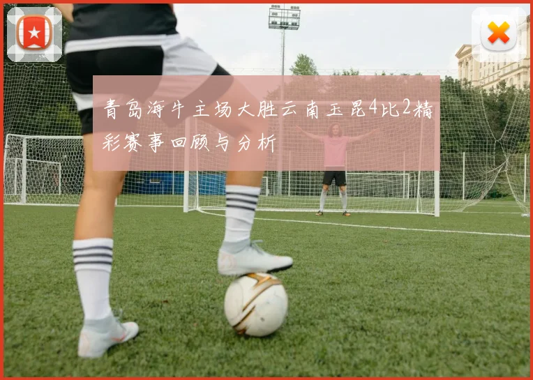 青岛海牛主场大胜云南玉昆4比2精彩赛事回顾与分析