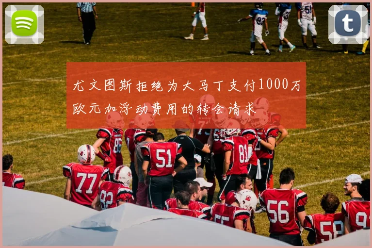 尤文图斯拒绝为大马丁支付1000万欧元加浮动费用的转会请求